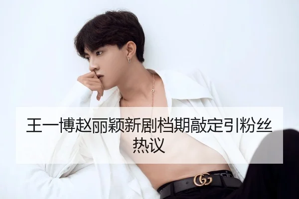 王一博赵丽颖新剧档期敲定引粉丝热议